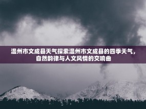 温州市文成县天气探索温州市文成县的四季天气，自然韵律与人文风情的交响曲