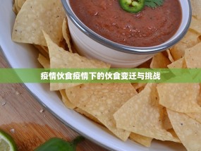 疫情伙食疫情下的伙食变迁与挑战