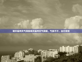 明天福州天气预报明天福州天气预报，气象万千，出行无忧