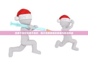 流感不会好流感不会好，揭示流感病毒的真相与防治挑战