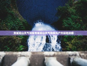 青城后山天气预报青城后山天气预报与户外探险攻略