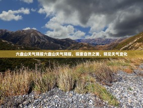 六盘山天气预报六盘山天气预报，探索自然之美，预见天气变化
