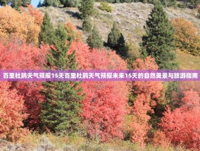 百里杜鹃天气预报15天百里杜鹃天气预报未来15天的自然美景与旅游指南