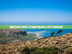 福建平潭天气预报15天福建平潭未来15天天气预报详解