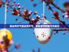 延边州天气延边州天气，多彩季节的魅力与变化