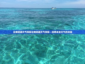 云南昭通天气预报云南昭通天气预报—洞悉未来天气的关键