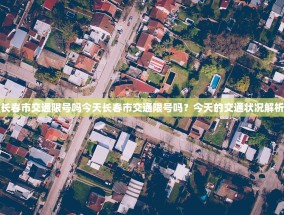 长春市交通限号吗今天长春市交通限号吗？今天的交通状况解析