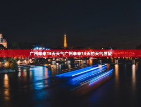 广州未来15天天气广州未来15天的天气展望