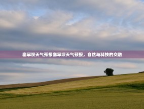 塞罕坝天气预报塞罕坝天气预报，自然与科技的交融