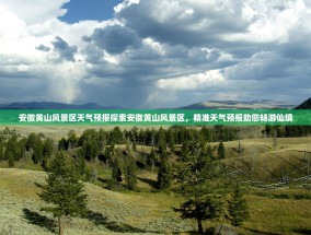 安徽黄山风景区天气预报探索安徽黄山风景区，精准天气预报助您畅游仙境