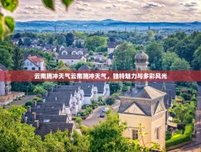 云南腾冲天气云南腾冲天气，独特魅力与多彩风光