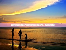 吉安市吉水县天气吉安市吉水县天气，探索与体验