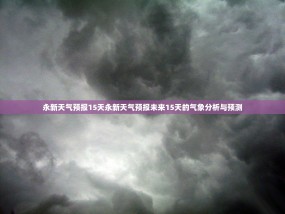 永新天气预报15天永新天气预报未来15天的气象分析与预测