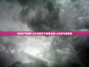 乌镇天气预报15天乌镇天气预报未来15天的气象概览