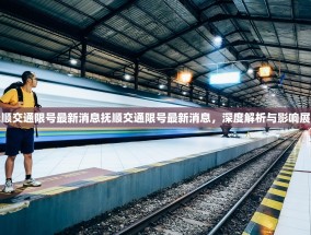 抚顺交通限号最新消息抚顺交通限号最新消息，深度解析与影响展望