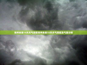 常州未来15天天气预报常州未来15天天气预报及气象分析