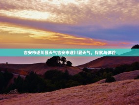 吉安市遂川县天气吉安市遂川县天气，探索与体验