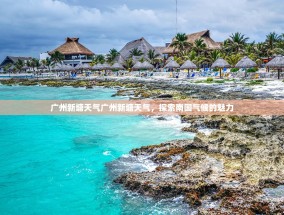 广州新塘天气广州新塘天气，探索南国气候的魅力