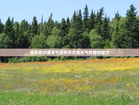 库布齐沙漠天气库布齐沙漠天气的独特魅力