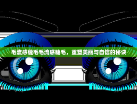 毛流感睫毛毛流感睫毛，重塑美丽与自信的秘诀