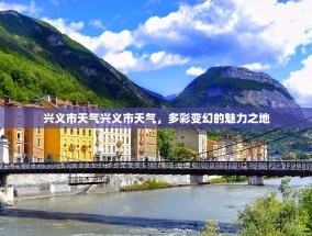 兴义市天气兴义市天气，多彩变幻的魅力之地