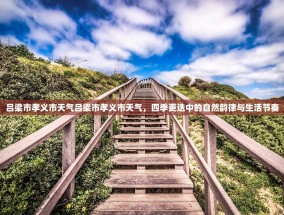 吕梁市孝义市天气吕梁市孝义市天气，四季更迭中的自然韵律与生活节奏