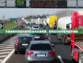 交通堵塞时间离开限号区城市交通堵塞，如何应对限号区与离开策略