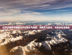 辽宁辽阳天气预报辽宁辽阳天气预报，洞悉天气变化，为您的生活添色