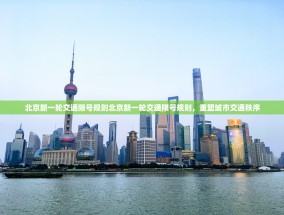 北京新一轮交通限号规则北京新一轮交通限号规则，重塑城市交通秩序