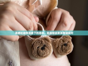 流感吐血快流感下的危机，吐血症状及其快速应对