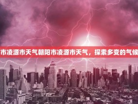 朝阳市凌源市天气朝阳市凌源市天气，探索多变的气候魅力