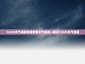 12345天气预报精准掌握天气动态—解读12345天气预报