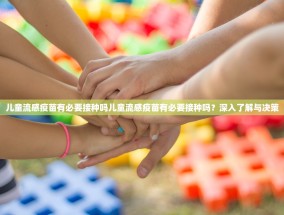 儿童流感疫苗有必要接种吗儿童流感疫苗有必要接种吗？深入了解与决策