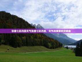 张掖七彩丹霞天气张掖七彩丹霞，天气与美景的交响曲
