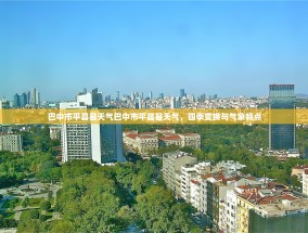 巴中市平昌县天气巴中市平昌县天气，四季变换与气象特点