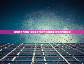 萍乡市天气预报15天萍乡市天气预报未来15天的气象概览