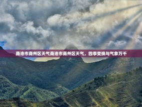 商洛市商州区天气商洛市商州区天气，四季变换与气象万千