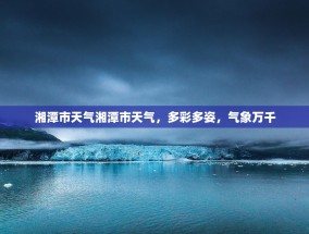 湘潭市天气湘潭市天气，多彩多姿，气象万千