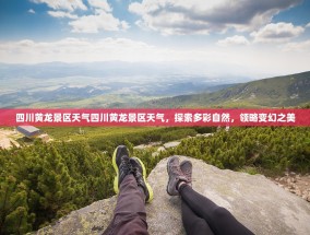 四川黄龙景区天气四川黄龙景区天气，探索多彩自然，领略变幻之美