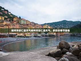 郴州市安仁县天气郴州市安仁县天气，多彩的季节画卷