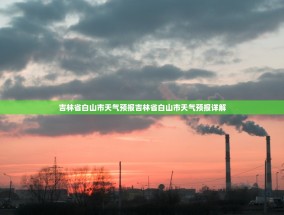 吉林省白山市天气预报吉林省白山市天气预报详解