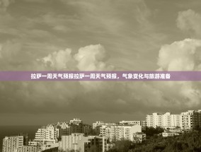 拉萨一周天气预报拉萨一周天气预报，气象变化与旅游准备