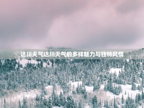 达川天气达川天气的多样魅力与独特风情