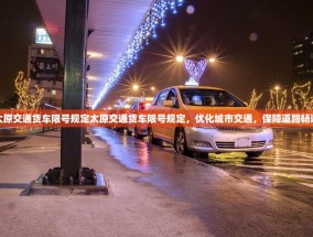 太原交通货车限号规定太原交通货车限号规定，优化城市交通，保障道路畅通
