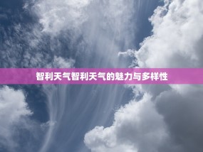 智利天气智利天气的魅力与多样性