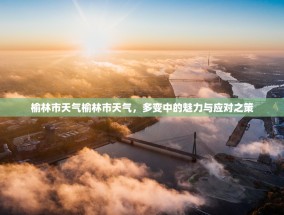 榆林市天气榆林市天气，多变中的魅力与应对之策