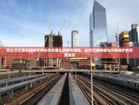 邢台市交通车辆限号邢台市交通车辆限号措施，应对交通拥堵与环境保护的双重挑战