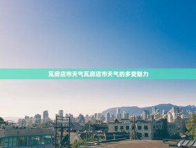 瓦房店市天气瓦房店市天气的多变魅力