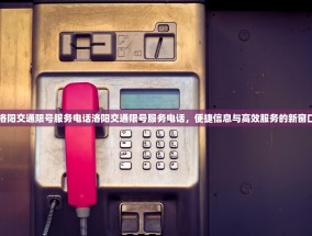 洛阳交通限号服务电话洛阳交通限号服务电话，便捷信息与高效服务的新窗口