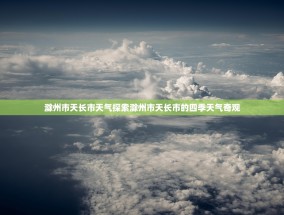 滁州市天长市天气探索滁州市天长市的四季天气奇观